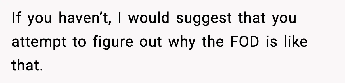 If you haven’t, I would suggest that you attempt to figure out why the FOD is like that.