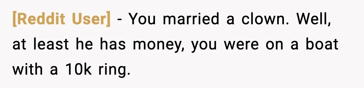 [Reddit User] − You married a clown. Well, at least he has money, you were on a boat with a 10k ring.