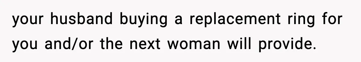 your husband buying a replacement ring for you and/or the next woman will provide.