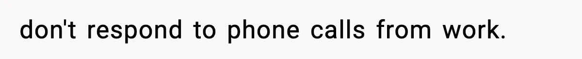don't respond to phone calls from work.