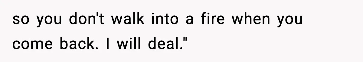so you don't walk into a fire when you come back. I will deal."