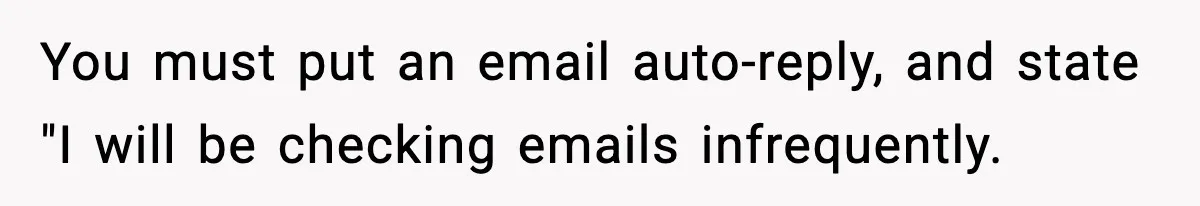 You must put an email auto-reply, and state "I will be checking emails infrequently.