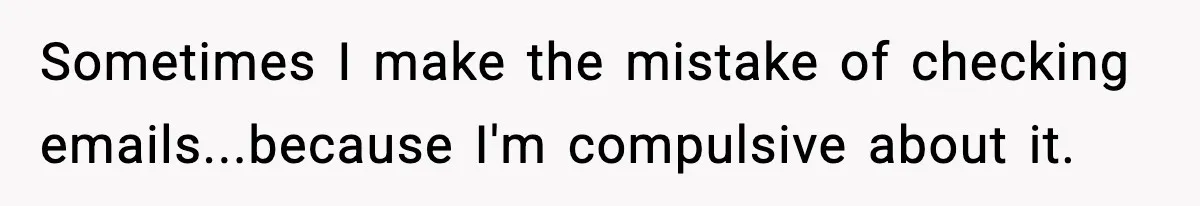 Sometimes I make the mistake of checking emails...because I'm compulsive about it.