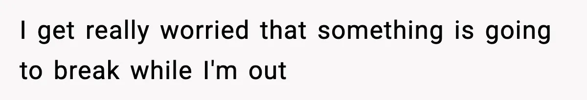 I get really worried that something is going to break while I'm out