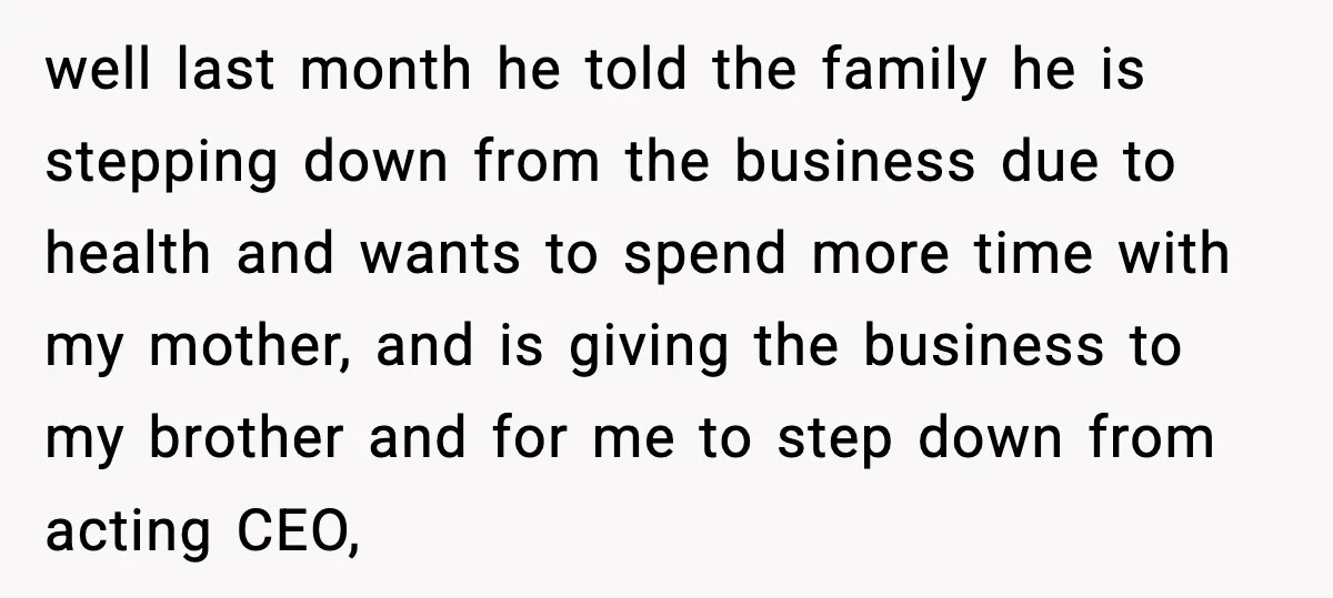well last month he told the family he is stepping down from the business due to health and wants to spend more time with my mother, and is giving the...