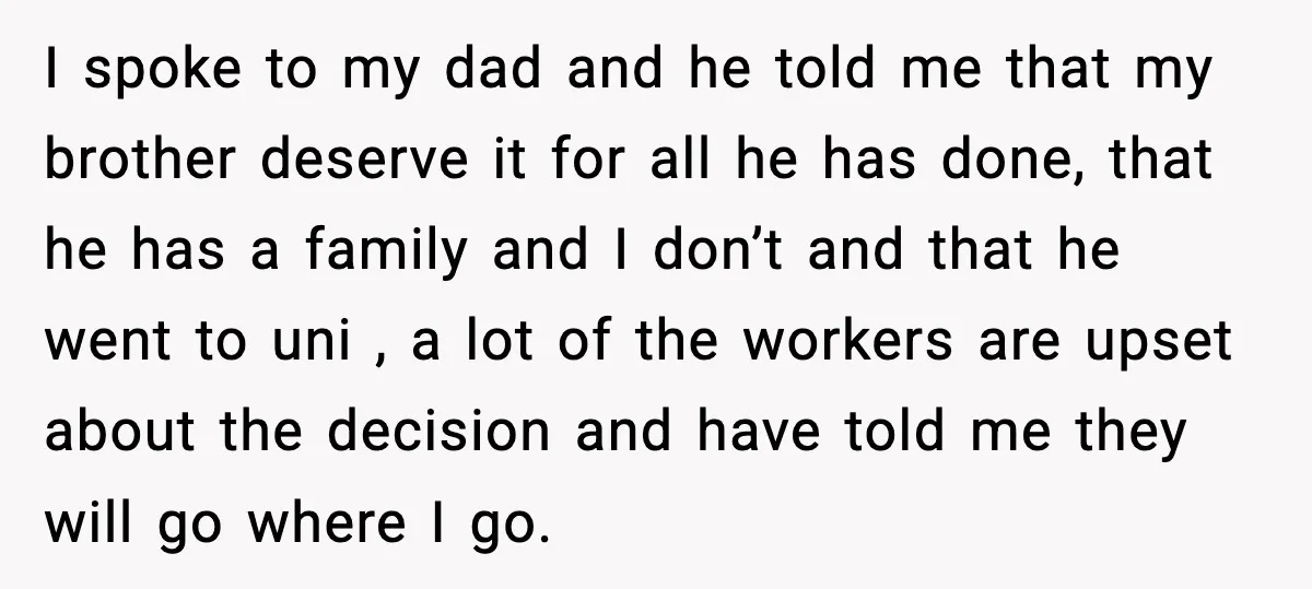 I spoke to my dad and he told me that my brother deserve it for all he has done, that he has a family and I don’t and that he...