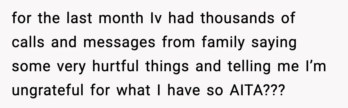 for the last month Iv had thousands of calls and messages from family saying some very hurtful things and telling me I’m ungrateful for what I have so AITA???