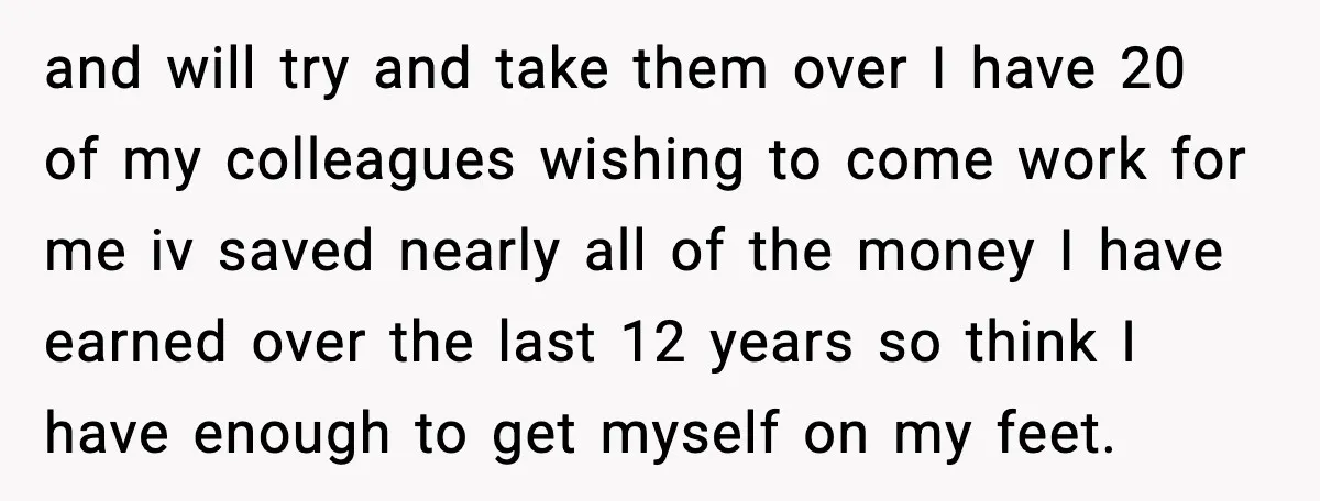 and will try and take them over I have 20 of my colleagues wishing to come work for me iv saved nearly all of the money I have earned over...