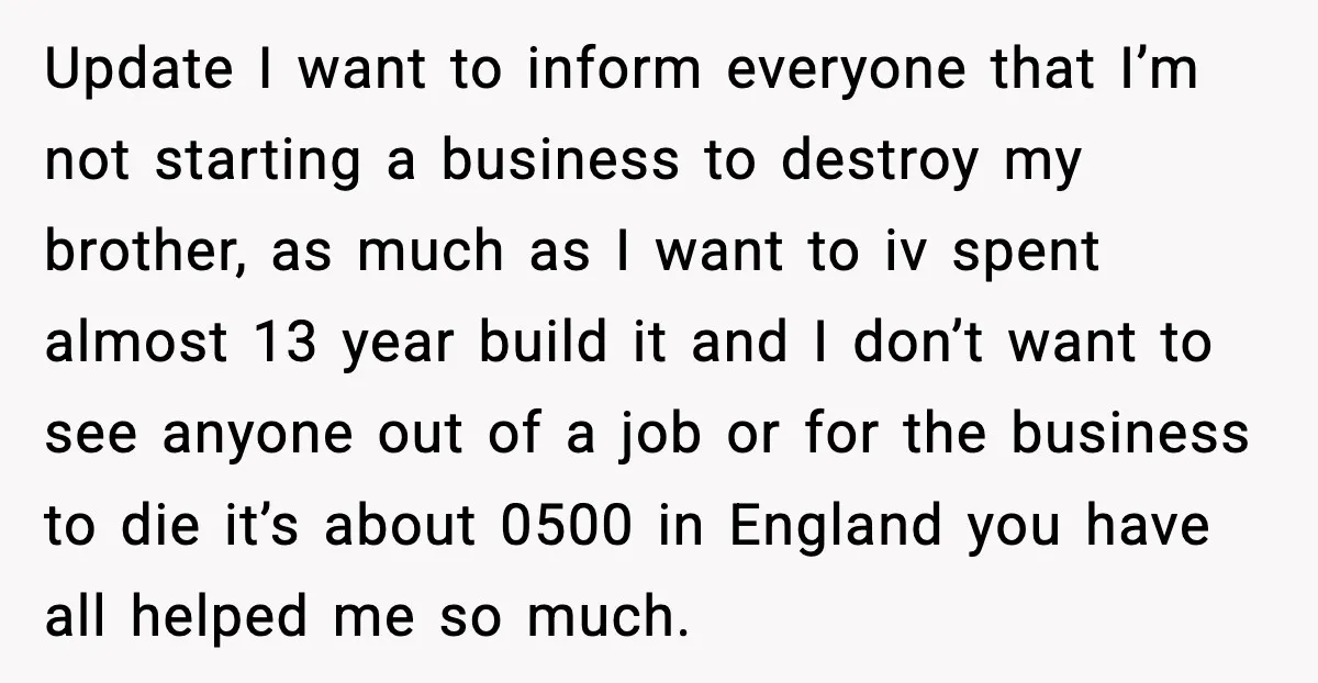 Update I want to inform everyone that I’m not starting a business to destroy my brother, as much as I want to iv spent almost 13 year build it and...