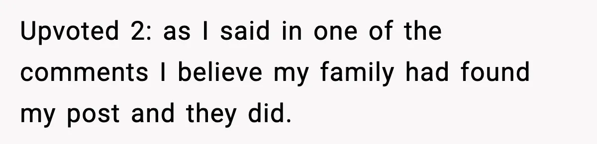 Upvoted 2: as I said in one of the comments I believe my family had found my post and they did.