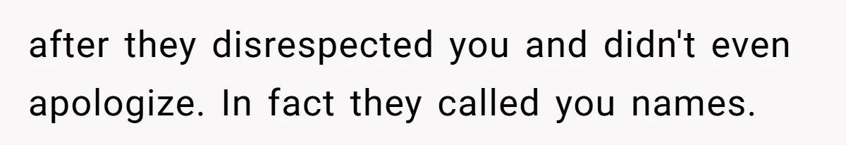 after they disrespected you and didn't even apologize. In fact they called you names.