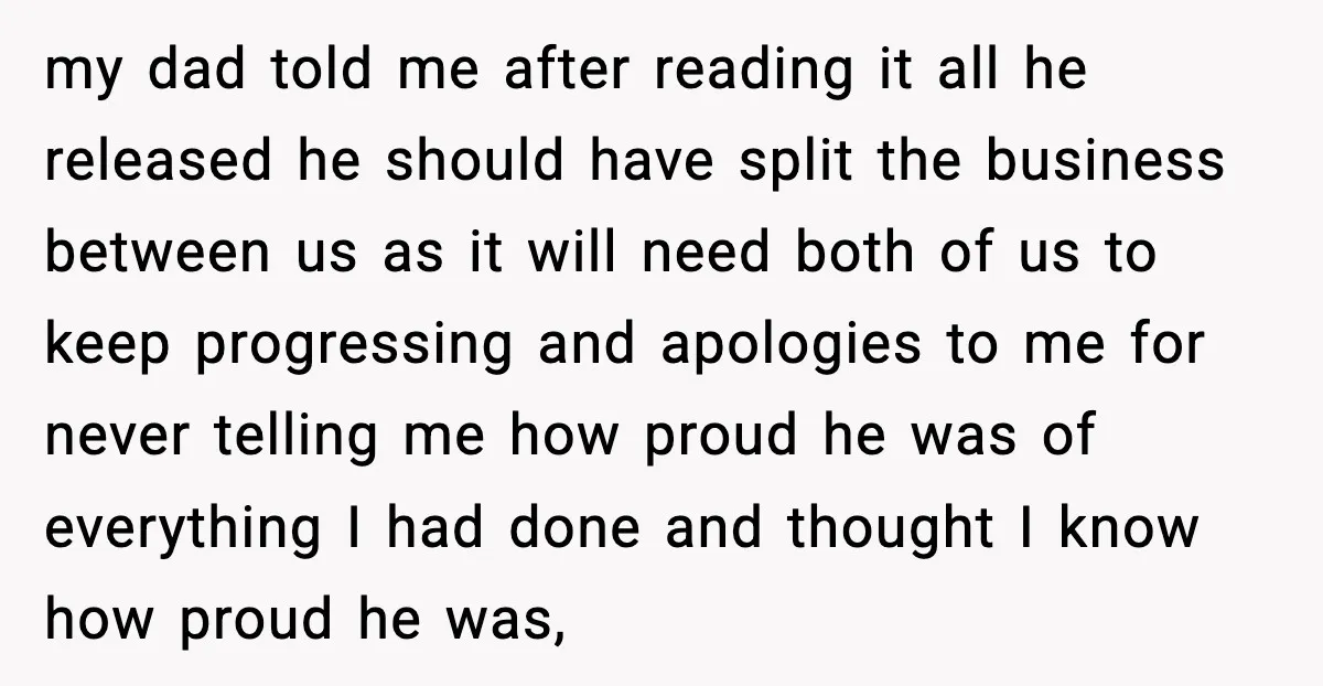 my dad told me after reading it all he released he should have split the business between us as it will need both of us to keep progressing and apologies...