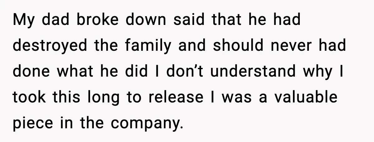 My dad broke down said that he had destroyed the family and should never had done what he did I don’t understand why I took this long to release I...