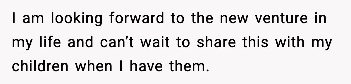 I am looking forward to the new venture in my life and can’t wait to share this with my children when I have them.
