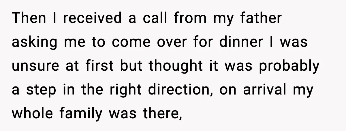 Then I received a call from my father asking me to come over for dinner I was unsure at first but thought it was probably a step in the right...