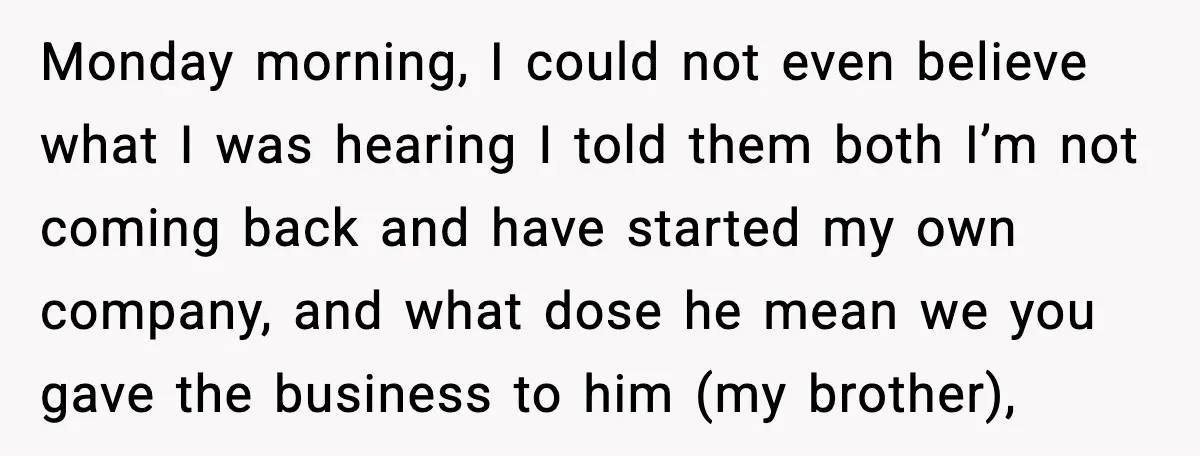 Monday morning, I could not even believe what I was hearing I told them both I’m not coming back and have started my own company, and what dose he mean...