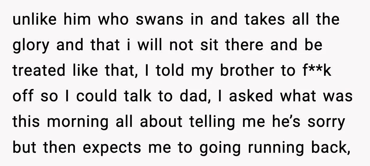unlike him who swans in and takes all the glory and that i will not sit there and be treated like that, I told my brother to f**k off so...