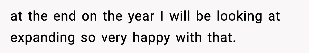 at the end on the year I will be looking at expanding so very happy with that.