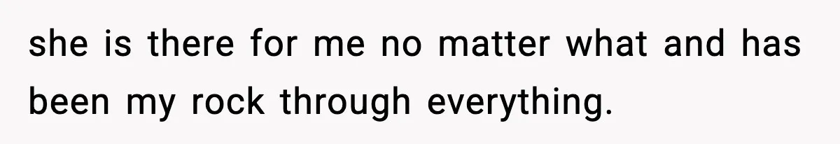 she is there for me no matter what and has been my rock through everything.