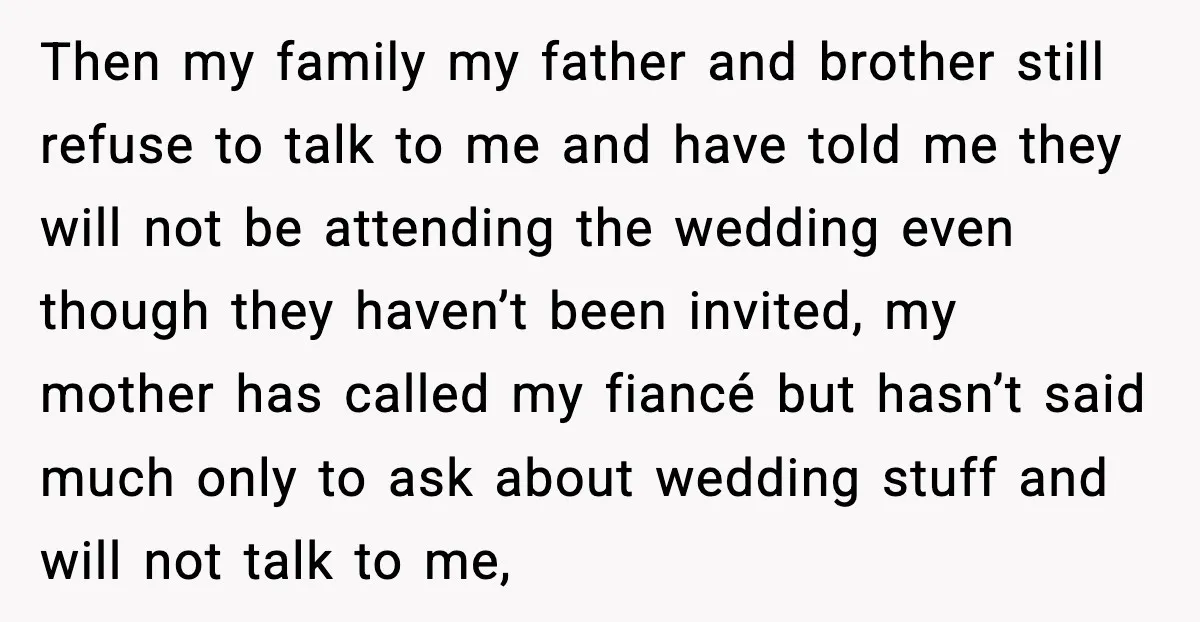 Then my family my father and brother still refuse to talk to me and have told me they will not be attending the wedding even though they haven’t been invited,...