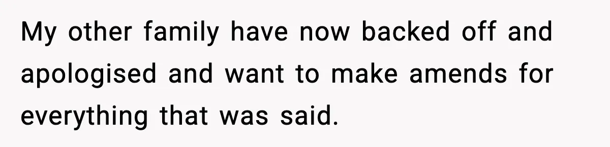 My other family have now backed off and apologised and want to make amends for everything that was said.