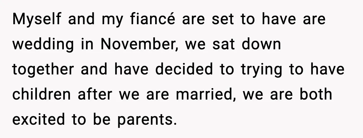 Myself and my fiancé are set to have are wedding in November, we sat down together and have decided to trying to have children after we are married, we are...