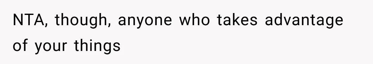NTA, though, anyone who takes advantage of your things
