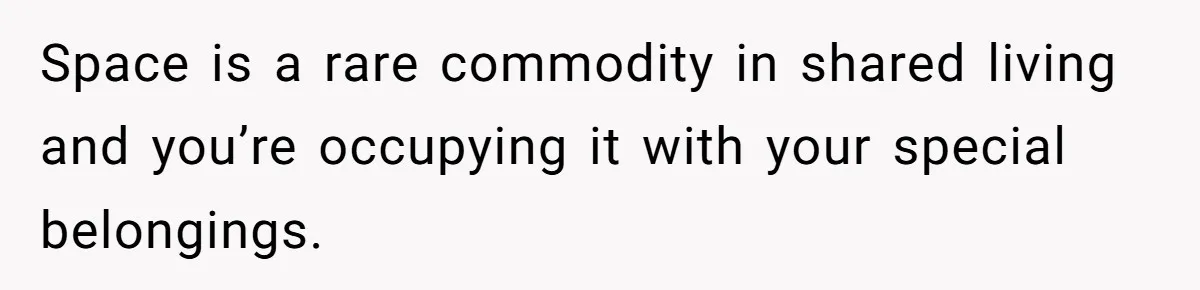 Space is a rare commodity in shared living and you’re occupying it with your special belongings.
