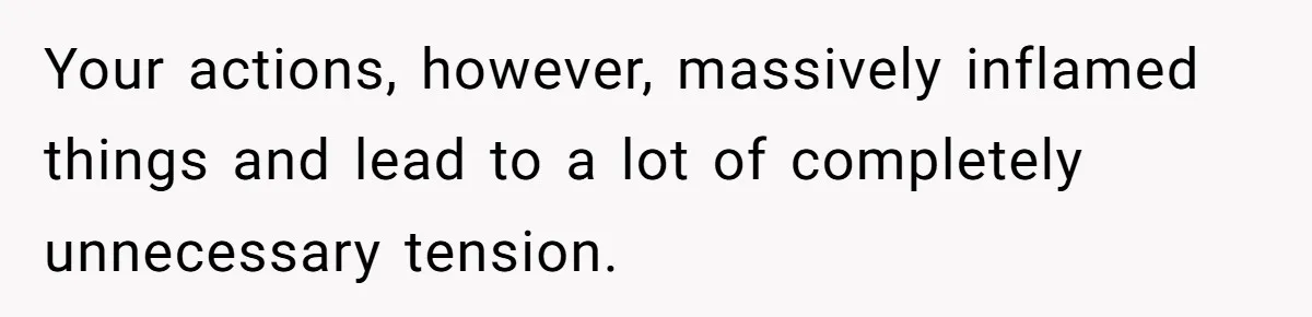 Your actions, however, massively inflamed things and lead to a lot of completely unnecessary tension.