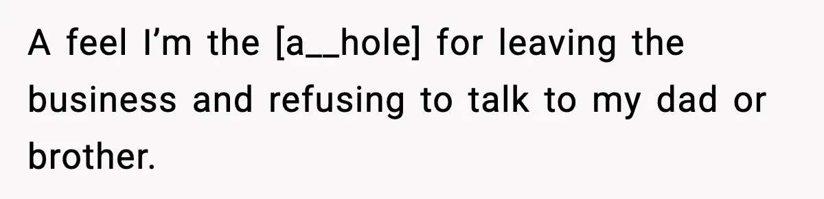 A feel I’m the [a__hole] for leaving the business and refusing to talk to my dad or brother.