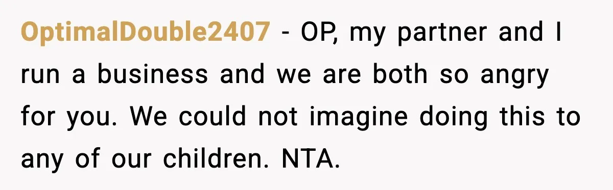 OptimalDouble2407 - OP, my partner and I run a business and we are both so angry for you. We could not imagine doing this to any of our children. NTA.