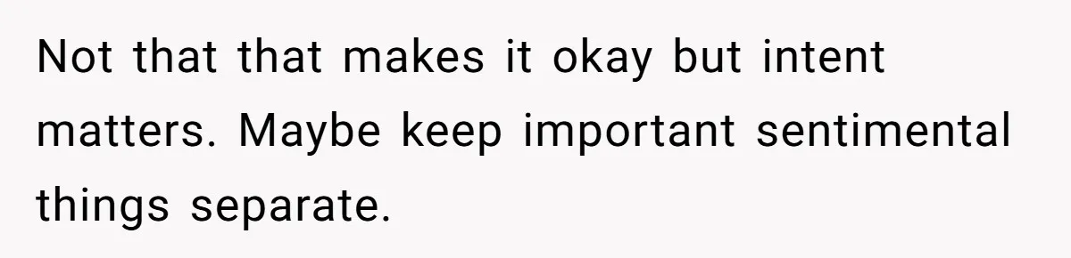 Not that that makes it okay but intent matters. Maybe keep important sentimental things separate.