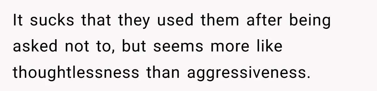 It sucks that they used them after being asked not to, but seems more like thoughtlessness than aggressiveness.