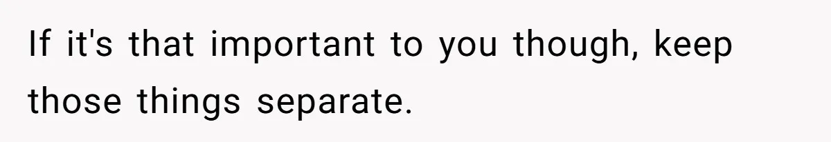 If it's that important to you though, keep those things separate.