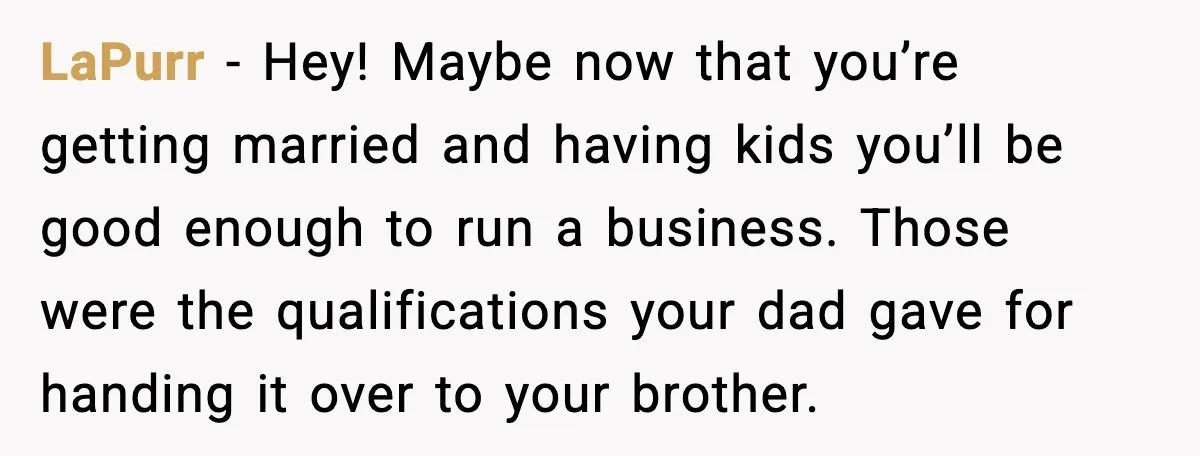 LaPurr - Hey! Maybe now that you’re getting married and having kids you’ll be good enough to run a business. Those were the qualifications your dad gave for handing it...
