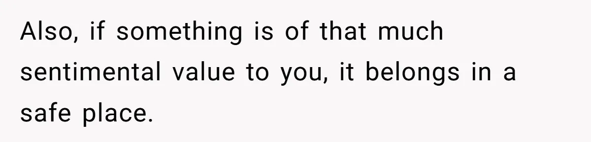 Also, if something is of that much sentimental value to you, it belongs in a safe place.