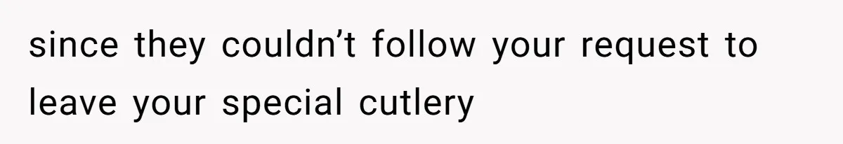 since they couldn’t follow your request to leave your special cutlery