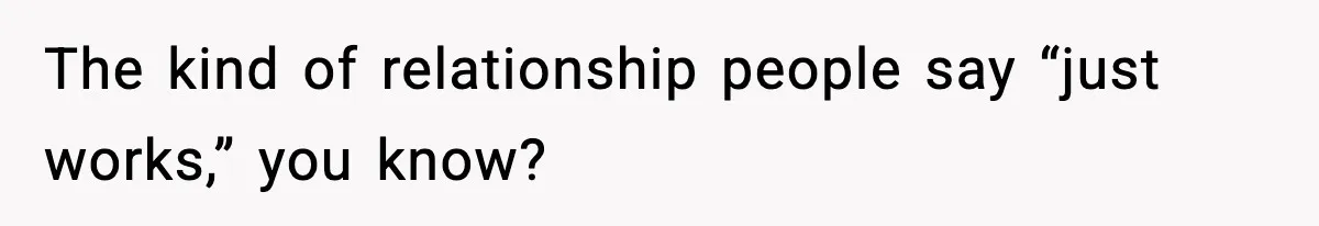 The kind of relationship people say “just works,” you know?