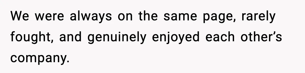 We were always on the same page, rarely fought, and genuinely enjoyed each other’s company.