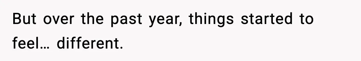 But over the past year, things started to feel… different.