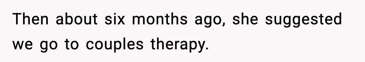 Then about six months ago, she suggested we go to couples therapy.