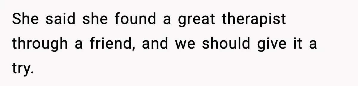 She said she found a great therapist through a friend, and we should give it a try.