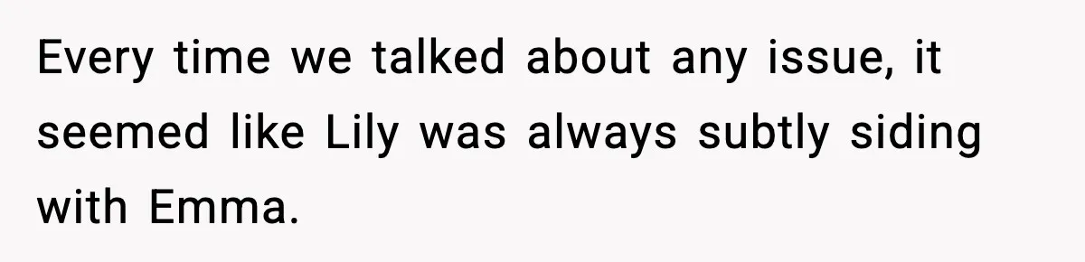 Every time we talked about any issue, it seemed like Lily was always subtly siding with Emma.