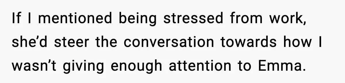 If I mentioned being stressed from work, she’d steer the conversation towards how I wasn’t giving enough attention to Emma.