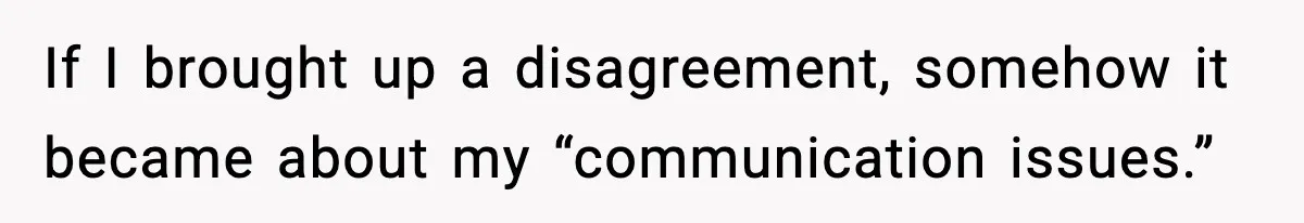 If I brought up a disagreement, somehow it became about my “communication issues.”