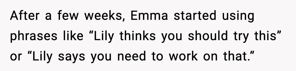 After a few weeks, Emma started using phrases like “Lily thinks you should try this” or “Lily says you need to work on that.”