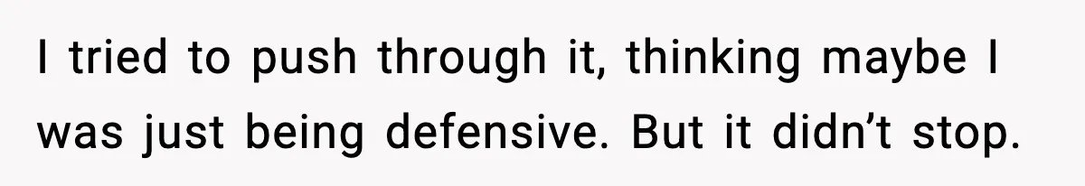 I tried to push through it, thinking maybe I was just being defensive. But it didn’t stop.