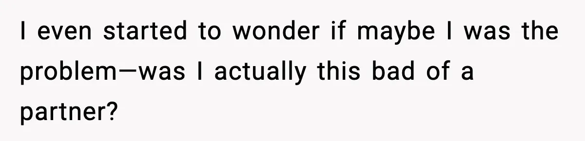 I even started to wonder if maybe I was the problem—was I actually this bad of a partner?