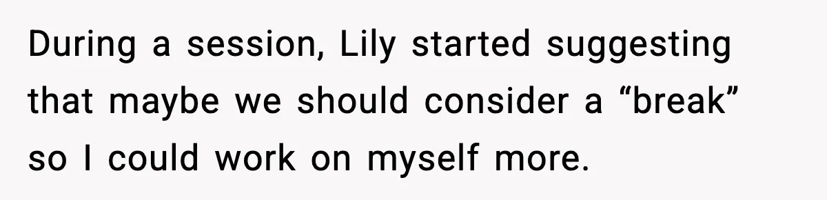 During a session, Lily started suggesting that maybe we should consider a “break” so I could work on myself more.