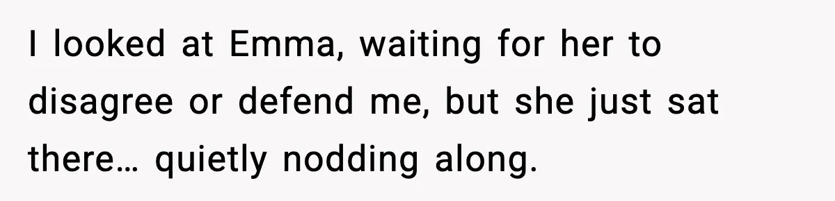 I looked at Emma, waiting for her to disagree or defend me, but she just sat there… quietly nodding along.